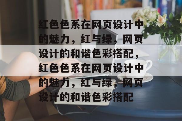 红色色系在网页设计中的魅力，红与绿，网页设计的和谐色彩搭配，红色色系在网页设计中的魅力，红与绿，网页设计的和谐色彩搭配