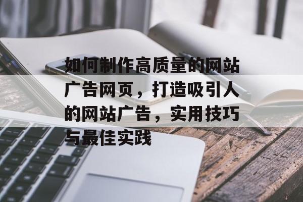 如何制作高质量的网站广告网页，打造吸引人的网站广告，实用技巧与最佳实践