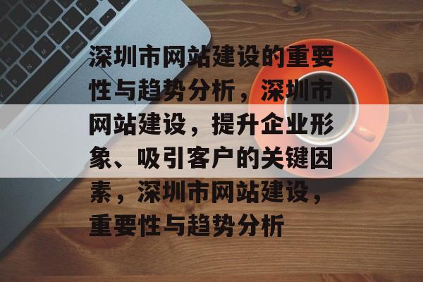 深圳市网站建设的重要性与趋势分析，深圳市网站建设，提升企业形象、吸引客户的关键因素，深圳市网站建设，重要性与趋势分析