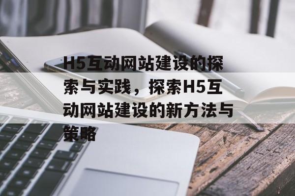 H5互动网站建设的探索与实践，探索H5互动网站建设的新方法与策略