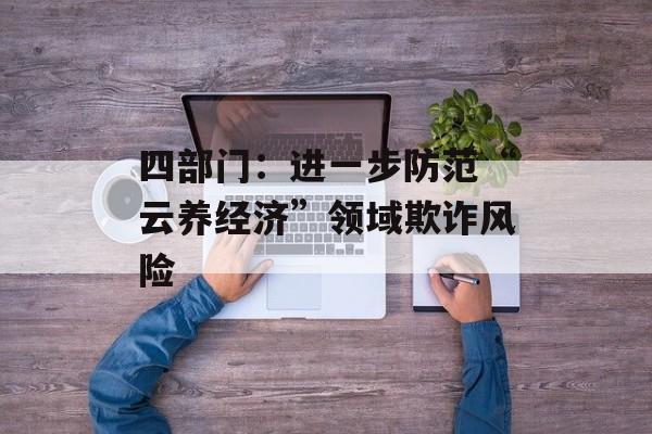 四部门：进一步防范“云养经济”领域欺诈风险