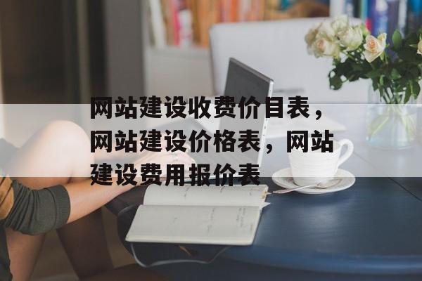 网站建设收费价目表，网站建设价格表，网站建设费用报价表