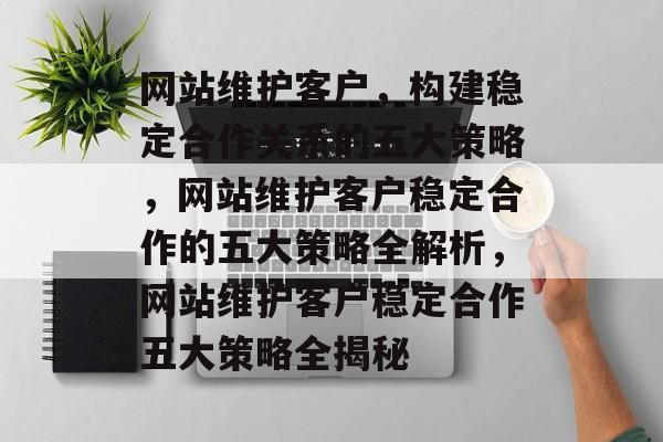 网站维护客户，构建稳定合作关系的五大策略，网站维护客户稳定合作的五大策略全解析，网站维护客户稳定合作五大策略全揭秘