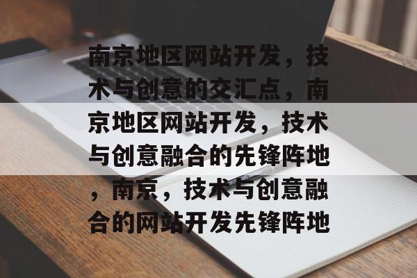 南京地区网站开发，技术与创意的交汇点，南京地区网站开发，技术与创意融合的先锋阵地，南京，技术与创意融合的网站开发先锋阵地