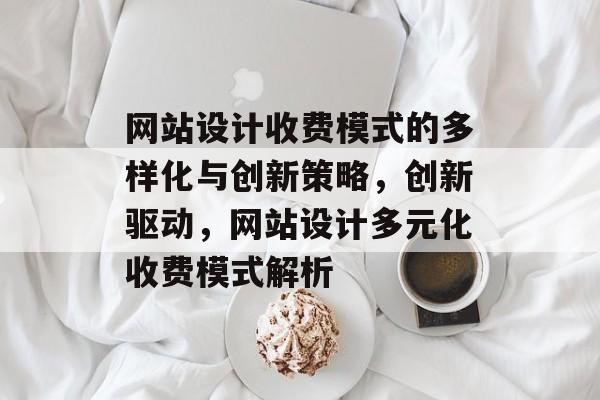 网站设计收费模式的多样化与创新策略，创新驱动，网站设计多元化收费模式解析