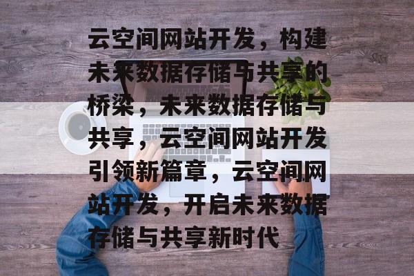 云空间网站开发，构建未来数据存储与共享的桥梁，未来数据存储与共享，云空间网站开发引领新篇章，云空间网站开发，开启未来数据存储与共享新时代