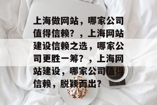 上海做网站，哪家公司值得信赖？，上海网站建设信赖之选，哪家公司更胜一筹？，上海网站建设，哪家公司值得信赖，脱颖而出？