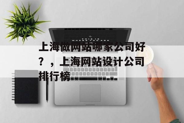 上海做网站哪家公司好？，上海网站设计公司排行榜