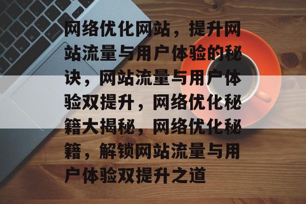 网络优化网站，提升网站流量与用户体验的秘诀，网站流量与用户体验双提升，网络优化秘籍大揭秘，网络优化秘籍，解锁网站流量与用户体验双提升之道