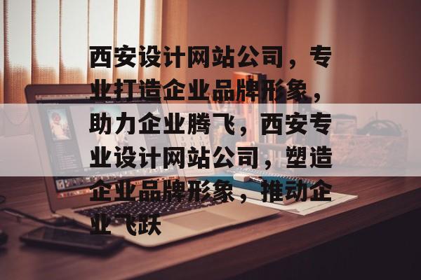 西安设计网站公司，专业打造企业品牌形象，助力企业腾飞，西安专业设计网站公司，塑造企业品牌形象，推动企业飞跃