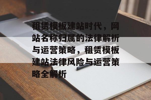 租赁模板建站时代，网站名称归属的法律解析与运营策略，租赁模板建站法律风险与运营策略全解析