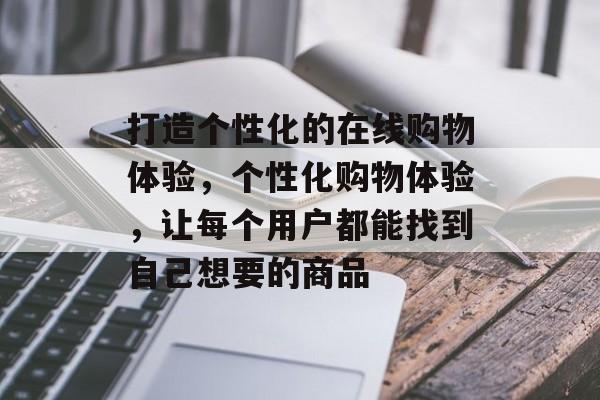 打造个性化的在线购物体验，个性化购物体验，让每个用户都能找到自己想要的商品