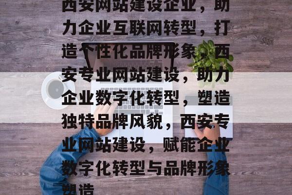 西安网站建设企业，助力企业互联网转型，打造个性化品牌形象，西安专业网站建设，助力企业数字化转型，塑造独特品牌风貌，西安专业网站建设，赋能企业数字化转型与品牌形象塑造