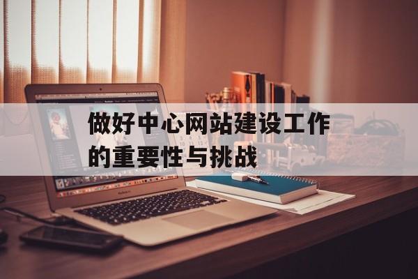 做好中心网站建设工作的重要性与挑战
