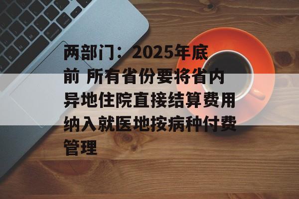 两部门：2025年底前 所有省份要将省内异地住院直接结算费用纳入就医地按病种付费管理