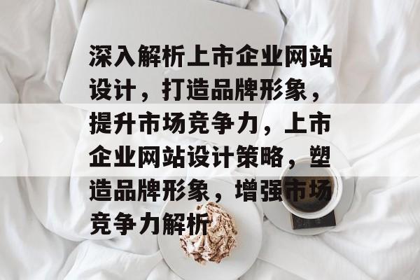 深入解析上市企业网站设计，打造品牌形象，提升市场竞争力，上市企业网站设计策略，塑造品牌形象，增强市场竞争力解析