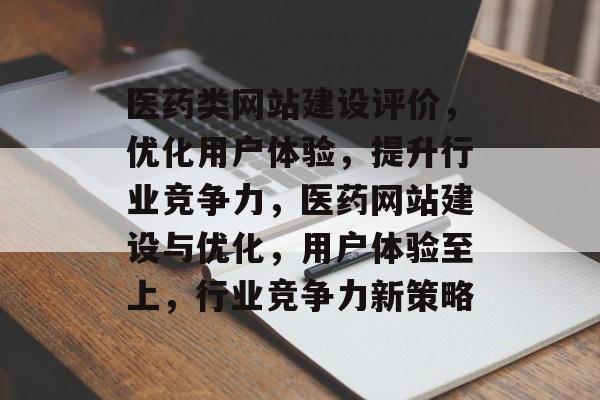 医药类网站建设评价，优化用户体验，提升行业竞争力，医药网站建设与优化，用户体验至上，行业竞争力新策略