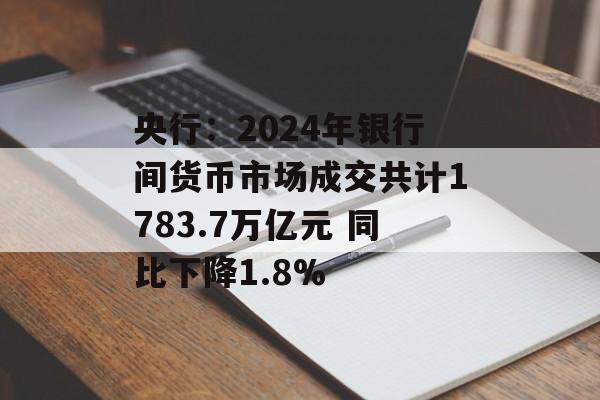 央行：2024年银行间货币市场成交共计1783.7万亿元 同比下降1.8%