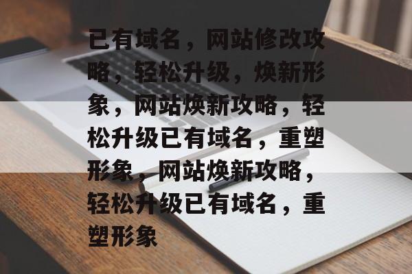 已有域名，网站修改攻略，轻松升级，焕新形象，网站焕新攻略，轻松升级已有域名，重塑形象，网站焕新攻略，轻松升级已有域名，重塑形象