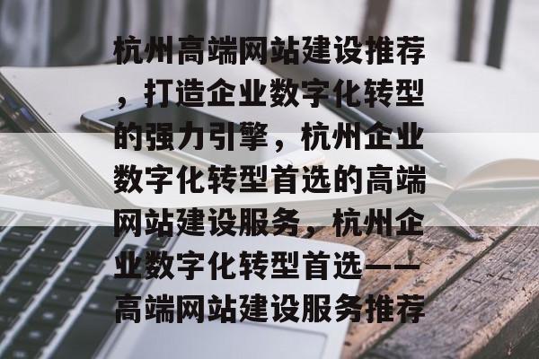 杭州高端网站建设推荐，打造企业数字化转型的强力引擎，杭州企业数字化转型首选的高端网站建设服务，杭州企业数字化转型首选——高端网站建设服务推荐
