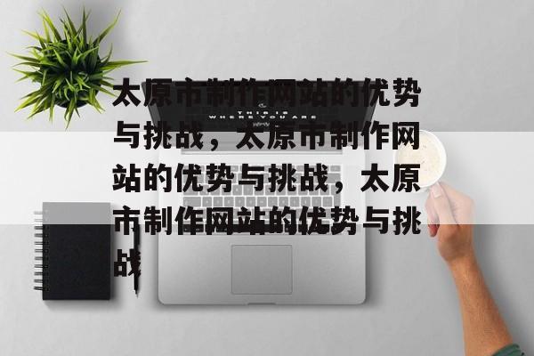 太原市制作网站的优势与挑战，太原市制作网站的优势与挑战，太原市制作网站的优势与挑战