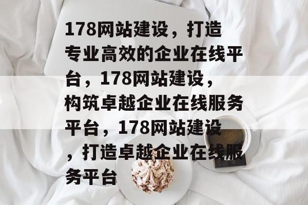 178网站建设，打造专业高效的企业在线平台，178网站建设，构筑卓越企业在线服务平台，178网站建设，打造卓越企业在线服务平台