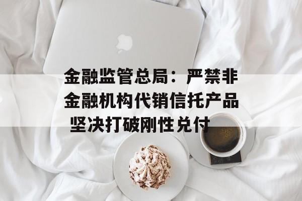金融监管总局：严禁非金融机构代销信托产品 坚决打破刚性兑付