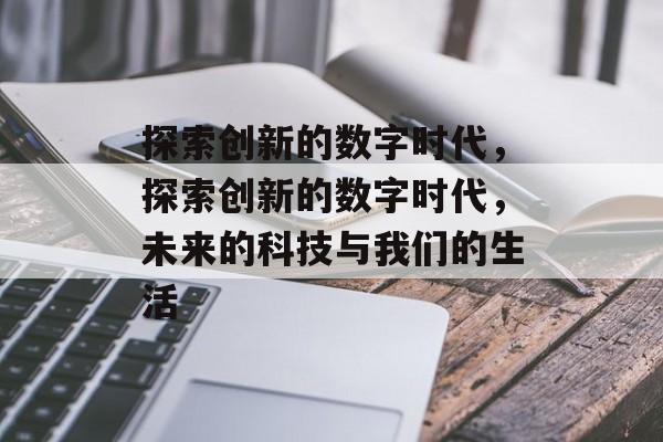 探索创新的数字时代，探索创新的数字时代，未来的科技与我们的生活