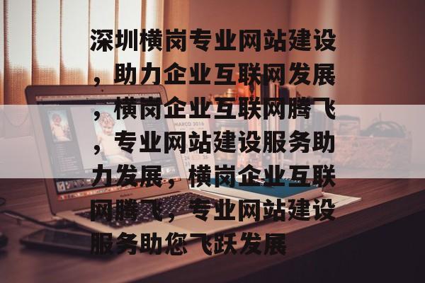 深圳横岗专业网站建设，助力企业互联网发展，横岗企业互联网腾飞，专业网站建设服务助力发展，横岗企业互联网腾飞，专业网站建设服务助您飞跃发展