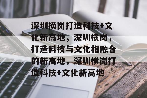 深圳横岗打造科技+文化新高地，深圳横岗，打造科技与文化相融合的新高地，深圳横岗打造科技+文化新高地