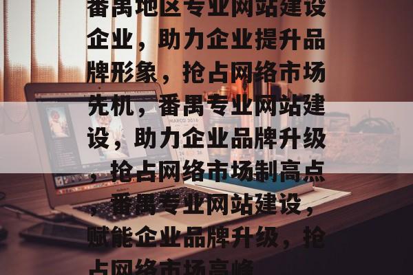 番禺地区专业网站建设企业，助力企业提升品牌形象，抢占网络市场先机，番禺专业网站建设，助力企业品牌升级，抢占网络市场制高点，番禺专业网站建设，赋能企业品牌升级，抢占网络市场高峰