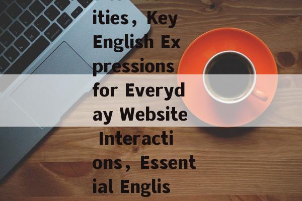 Essential English Phrases for Common Website Activities，Key English Expressions for Everyday Website Interactions，Essential English Phrases for Everyday Website Navigation