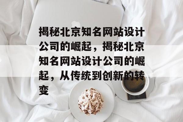 揭秘北京知名网站设计公司的崛起，揭秘北京知名网站设计公司的崛起，从传统到创新的转变