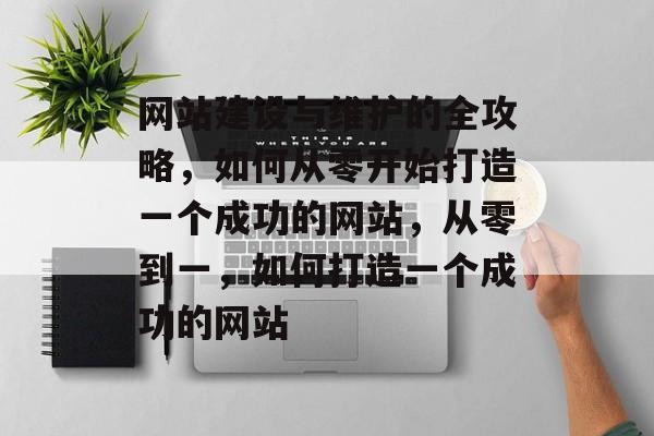 网站建设与维护的全攻略，如何从零开始打造一个成功的网站，从零到一，如何打造一个成功的网站