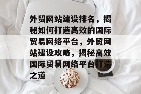 外贸网站建设排名，揭秘如何打造高效的国际贸易网络平台，外贸网站建设攻略，揭秘高效国际贸易网络平台打造之道