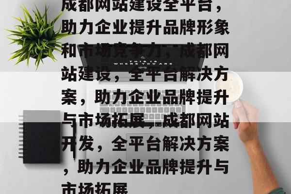 成都网站建设全平台，助力企业提升品牌形象和市场竞争力，成都网站建设，全平台解决方案，助力企业品牌提升与市场拓展，成都网站开发，全平台解决方案，助力企业品牌提升与市场拓展
