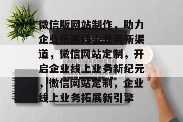 微信版网站制作，助力企业拓展线上业务新渠道，微信网站定制，开启企业线上业务新纪元，微信网站定制，企业线上业务拓展新引擎