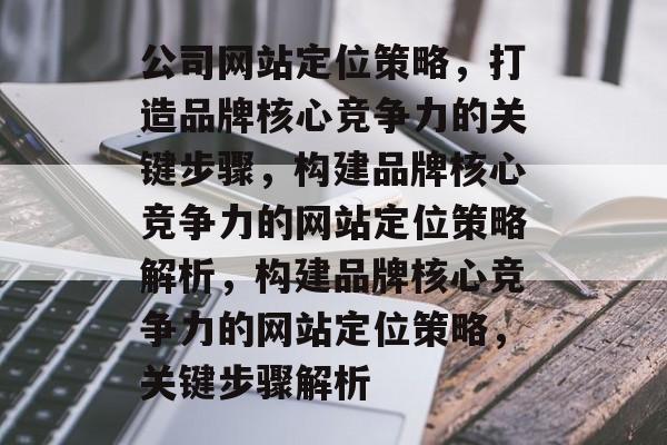 公司网站定位策略，打造品牌核心竞争力的关键步骤，构建品牌核心竞争力的网站定位策略解析，构建品牌核心竞争力的网站定位策略，关键步骤解析