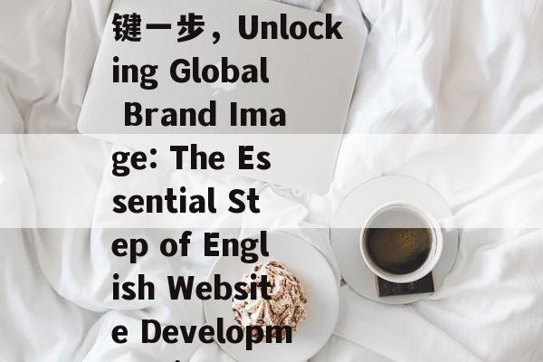 南京英文网站制作，打造国际化品牌形象的关键一步，Unlocking Global Brand Image: The Essential Step of English Website Development in Nanjing
