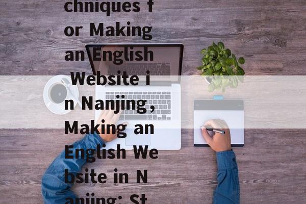 南京英文网站制作的策略与技巧，Strategy and Techniques for Making an English Website in Nanjing，Making an English Website in Nanjing: Strategies and Techniques