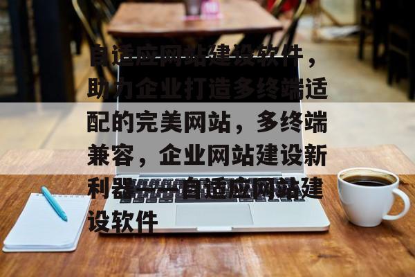 自适应网站建设软件，助力企业打造多终端适配的完美网站，多终端兼容，企业网站建设新利器——自适应网站建设软件