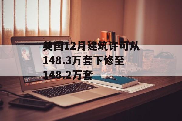 美国12月建筑许可从148.3万套下修至148.2万套