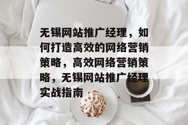 无锡网站推广经理，如何打造高效的网络营销策略，高效网络营销策略，无锡网站推广经理实战指南