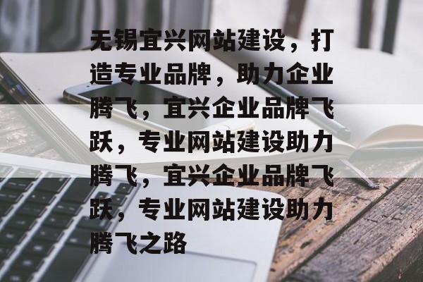 无锡宜兴网站建设，打造专业品牌，助力企业腾飞，宜兴企业品牌飞跃，专业网站建设助力腾飞，宜兴企业品牌飞跃，专业网站建设助力腾飞之路