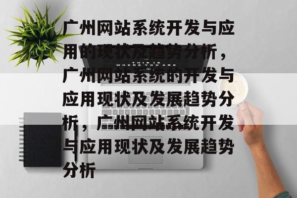 广州网站系统开发与应用的现状及趋势分析，广州网站系统的开发与应用现状及发展趋势分析，广州网站系统开发与应用现状及发展趋势分析