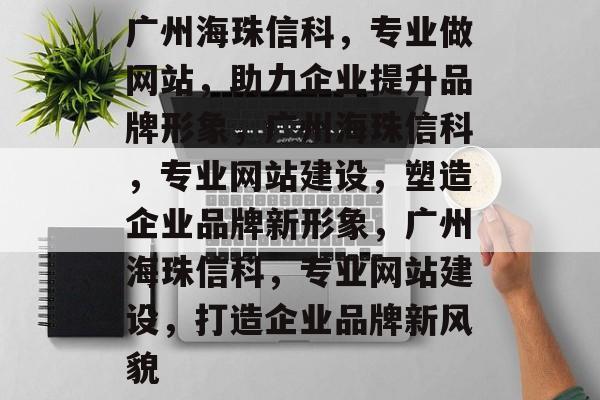 广州海珠信科，专业做网站，助力企业提升品牌形象，广州海珠信科，专业网站建设，塑造企业品牌新形象，广州海珠信科，专业网站建设，打造企业品牌新风貌