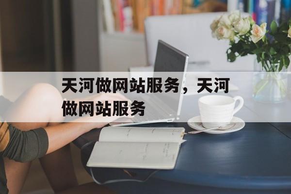 天河做网站服务，天河做网站服务