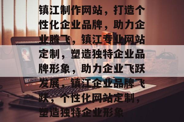 镇江制作网站，打造个性化企业品牌，助力企业腾飞，镇江专业网站定制，塑造独特企业品牌形象，助力企业飞跃发展，镇江企业品牌飞跃，个性化网站定制，塑造独特企业形象