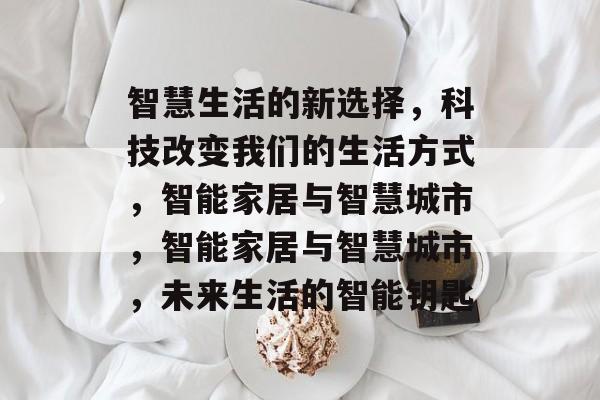 智慧生活的新选择，科技改变我们的生活方式，智能家居与智慧城市，智能家居与智慧城市，未来生活的智能钥匙