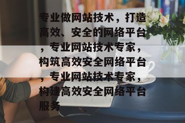 专业做网站技术，打造高效、安全的网络平台，专业网站技术专家，构筑高效安全网络平台，专业网站技术专家，构建高效安全网络平台服务